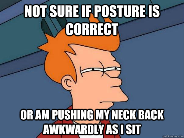 Not sure if posture is correct or am pushing my neck back awkwardly as I sit  Futurama Fry