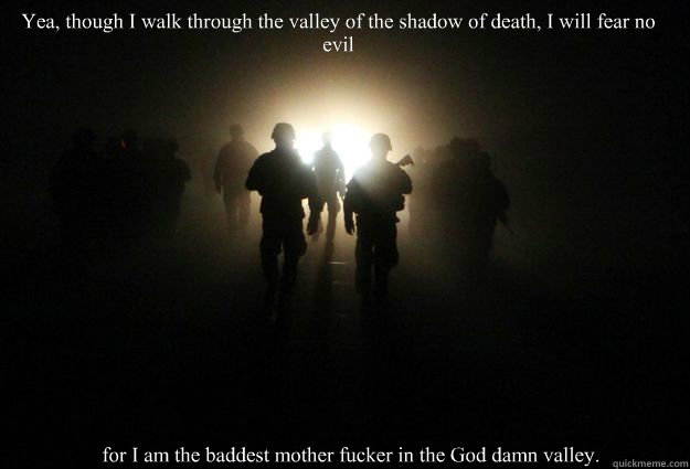 Yea, though I walk through the valley of the shadow of death, I will fear no evil  for I am the baddest mother fucker in the God damn valley. - Yea, though I walk through the valley of the shadow of death, I will fear no evil  for I am the baddest mother fucker in the God damn valley.  the god damn valley