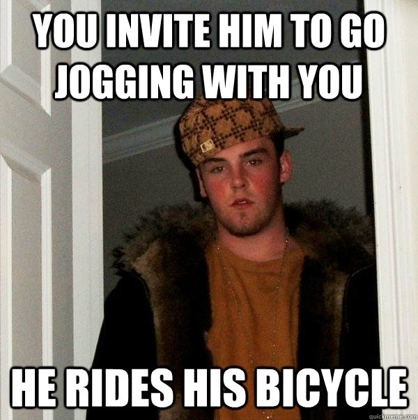 you Invite him to go jogging with you he rides his bicycle  Scumbag Steve