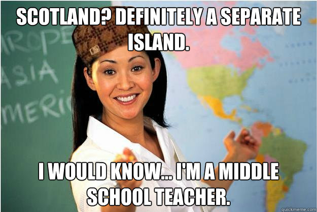 Scotland? Definitely a separate island. I would know... I'm a middle school teacher.  Scumbag Teacher