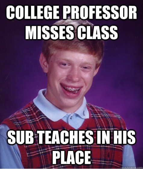 College Professor misses class Sub teaches in his place  Bad Luck Brian