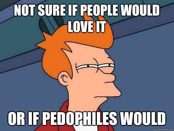 Not sure if people would love it or if pedophiles would  - Not sure if people would love it or if pedophiles would   Futurama Fry