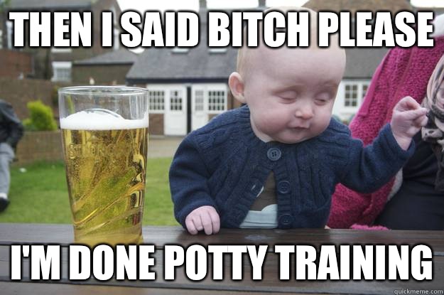 Then I said bitch please I'm done potty training  - Then I said bitch please I'm done potty training   drunk baby