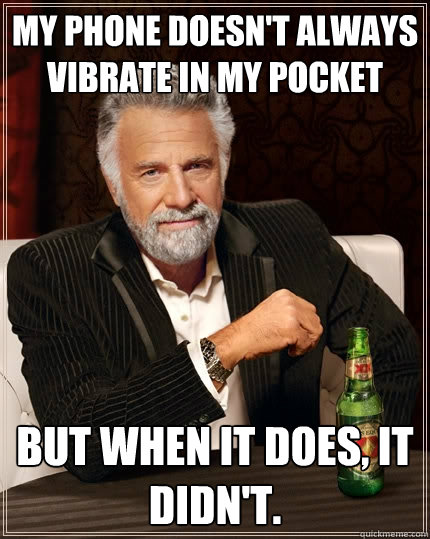 My phone doesn't always vibrate in my pocket But when it does, it didn't.  The Most Interesting Man In The World