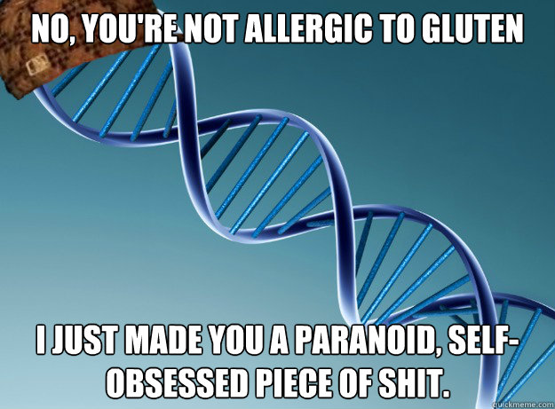 No, you're not allergic to gluten I just made you a paranoid, self-obsessed piece of shit.  Scumbag Genetics