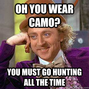 oh you wear camo? You must go hunting all the time  Condescending Wonka