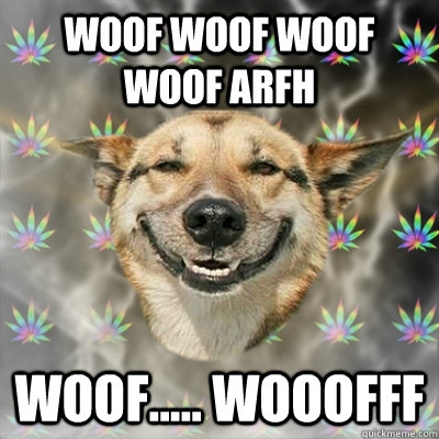 woof woof woof woof arfh woof..... wooofff - woof woof woof woof arfh woof..... wooofff  Stoner Dog