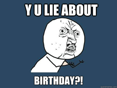 Y U LIE About  Birthday?! - Y U LIE About  Birthday?!  Y U No