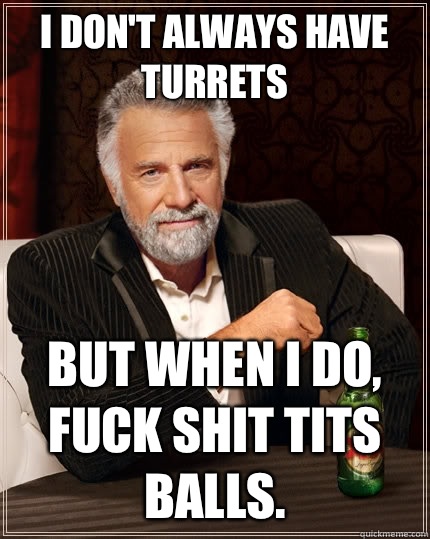 I don't always have turrets but when I do, fuck shit tits balls.  The Most Interesting Man In The World