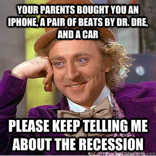 Your parents bought you an iPhone, a pair of Beats by Dr. Dre, and a car Please keep Telling me about the recession  Condescending Wonka