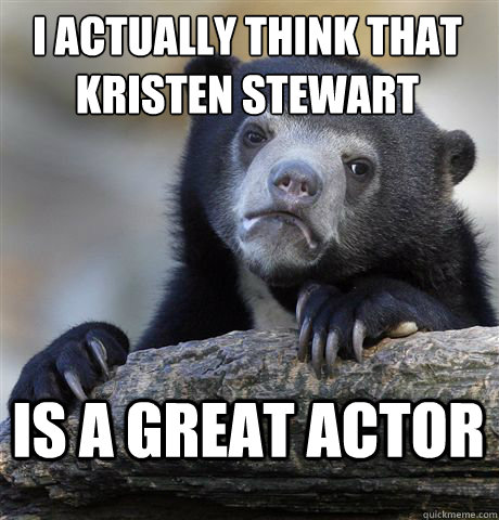 I actually think that Kristen Stewart is a great actor - I actually think that Kristen Stewart is a great actor  Confession Bear