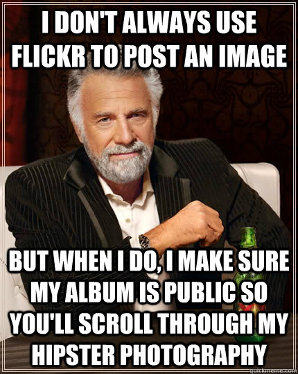 I don't always use flickr to post an image but when I do, I make sure my album is public so you'll scroll through my hipster photography - I don't always use flickr to post an image but when I do, I make sure my album is public so you'll scroll through my hipster photography  The Most Interesting Man In The World