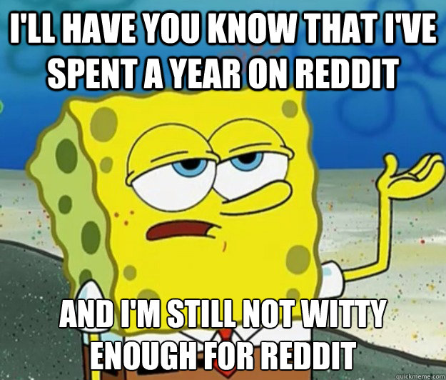 I'll have you know that I've spent a year on reddit And I'm still not witty enough for reddit  Tough Spongebob