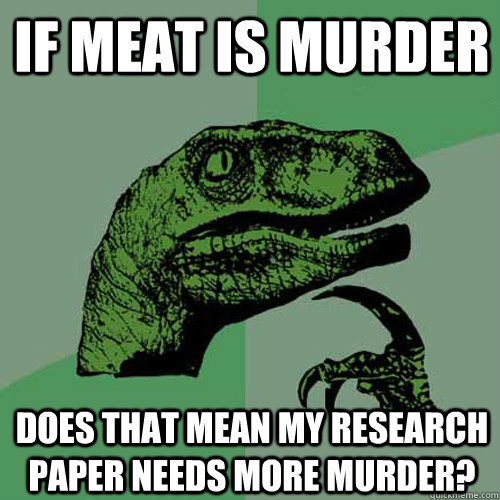 If meat is murder does that mean my research paper needs more murder? - If meat is murder does that mean my research paper needs more murder?  Philosoraptor