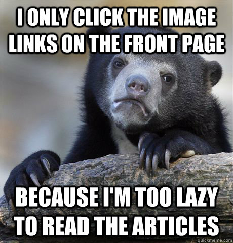 I only click the image links on the front page because i'm too lazy to read the articles  Confession Bear