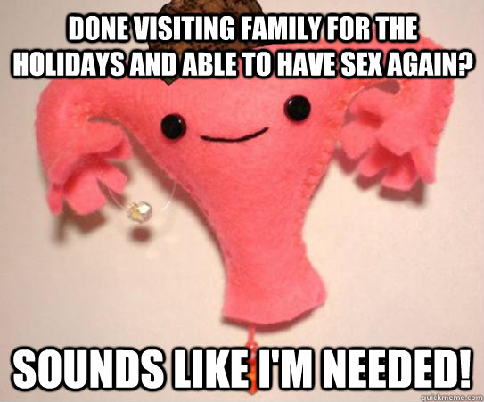 Done visiting family for the holidays and able to have sex again? Sounds like I'm needed!  Scumbag Uterus