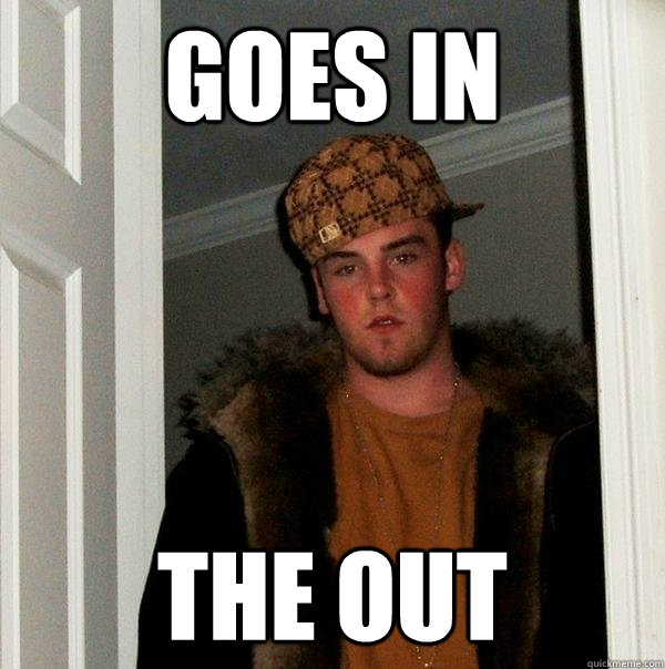 goes in the out - goes in the out  Scumbag Steve