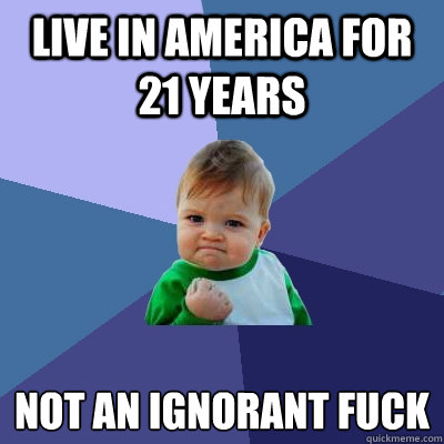 Live in america for 21 years not an ignorant fuck  Success Kid