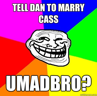 Tell Dan to marry Cass UMADBRO?  Troll Face