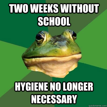 Two weeks Without school Hygiene No Longer Necessary  Foul Bachelor Frog