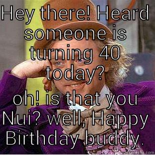 Hey there!  - HEY THERE! HEARD SOMEONE IS TURNING 40 TODAY? OH! IS THAT YOU NUI? WELL, HAPPY BIRTHDAY BUDDY. Condescending Wonka