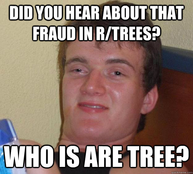 Did you hear about that fraud in r/trees? Who is are tree? - Did you hear about that fraud in r/trees? Who is are tree?  10 Guy