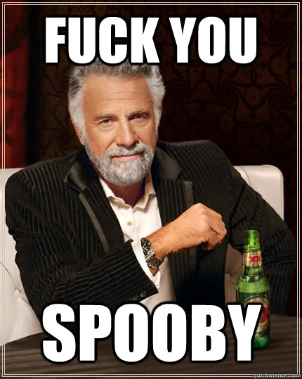 Fuck you  spooby  The Most Interesting Man In The World