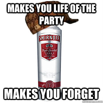 Makes you life of the party makes you forget  Scumbag Alcohol