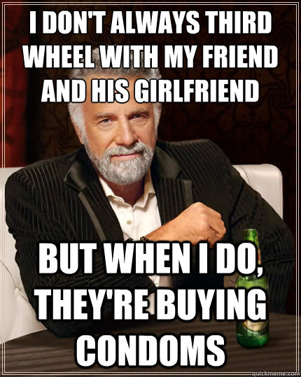 I don't always third wheel with my friend and his girlfriend but when i do, they're buying condoms  The Most Interesting Man In The World