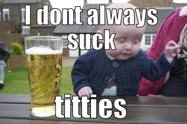 I DONT ALWAYS SUCK TITTIES drunk baby