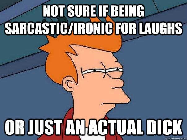 Not sure if being sarcastic/ironic for laughs Or just an actual dick - Not sure if being sarcastic/ironic for laughs Or just an actual dick  Futurama Fry