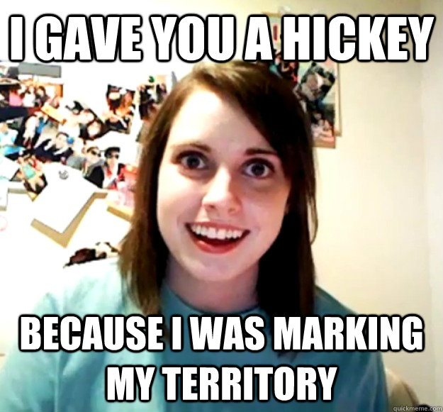 I gave you a hickey because i was marking my territory   Overly Attached Girlfriend