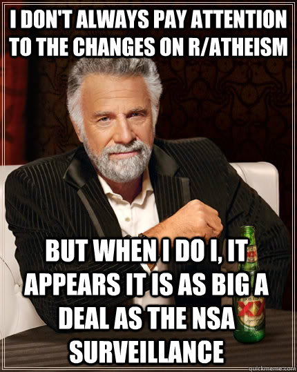 I don't always pay attention to the changes on r/atheism but when I do I, it appears it is as big a deal as the NSA surveillance   The Most Interesting Man In The World