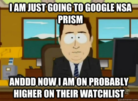 I am just going to Google NSA PRISM anddd now I am on probably higher on their watchlist - I am just going to Google NSA PRISM anddd now I am on probably higher on their watchlist  South Park Banker