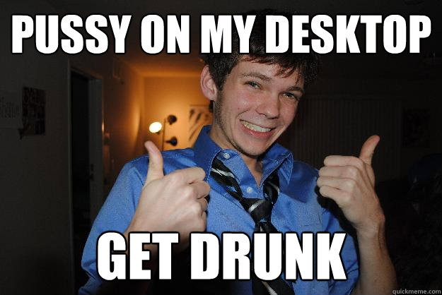 pussy on my desktop get drunk  