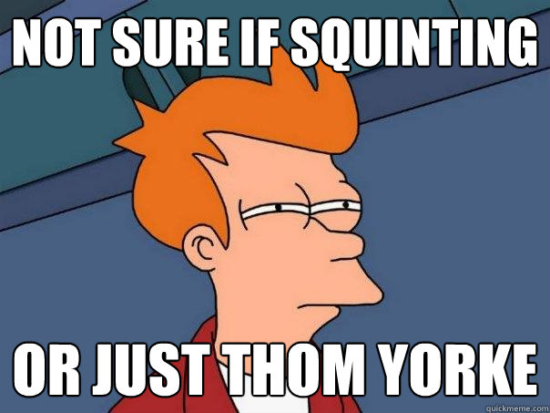 Not sure if squinting Or just Thom Yorke  Futurama Fry