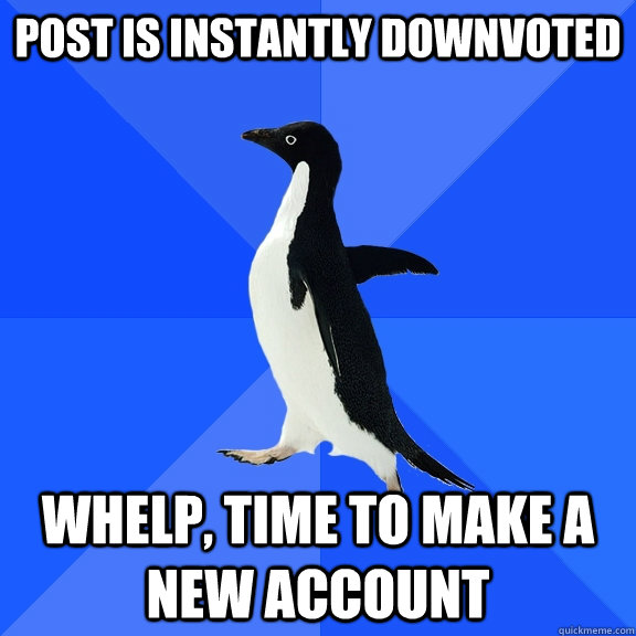 Post is instantly downvoted Whelp, time to make a new account  Socially Awkward Penguin