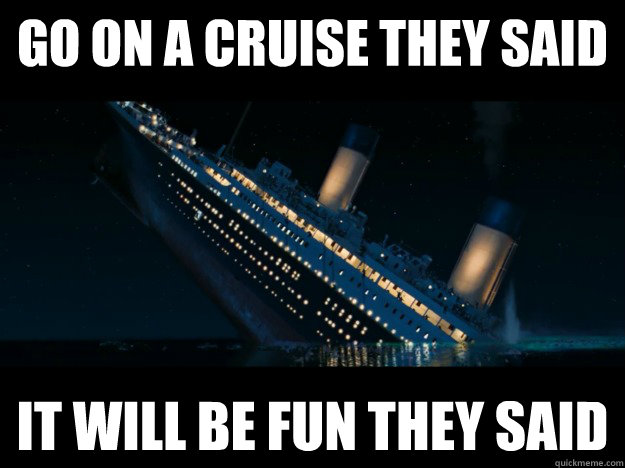 Go on a cruise they said It will be fun they said - Go on a cruise they said It will be fun they said  Titanic rage