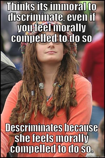 THINKS ITS IMMORAL TO DISCRIMINATE, EVEN IF YOU FEEL MORALLY COMPELLED TO DO SO DESCRIMINATES BECAUSE SHE FEELS MORALLY COMPELLED TO DO SO. College Liberal