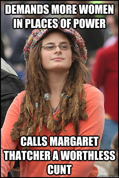 demands more women in places of power calls margaret thatcher a worthless cunt - demands more women in places of power calls margaret thatcher a worthless cunt  College Liberal