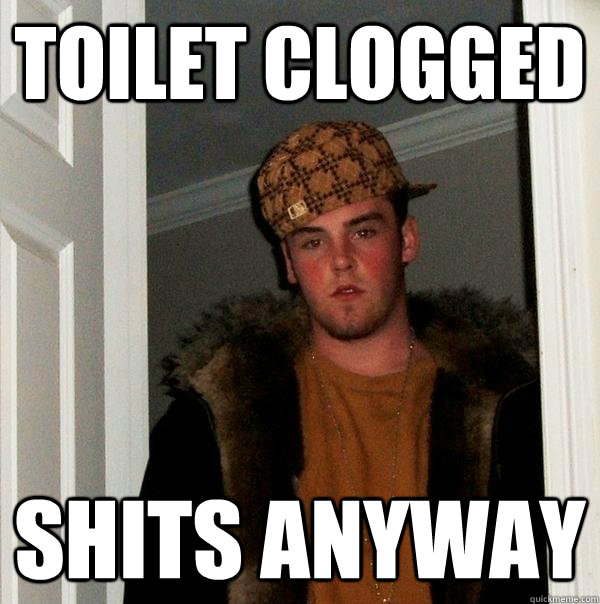 toilet clogged shits anyway  Scumbag Steve