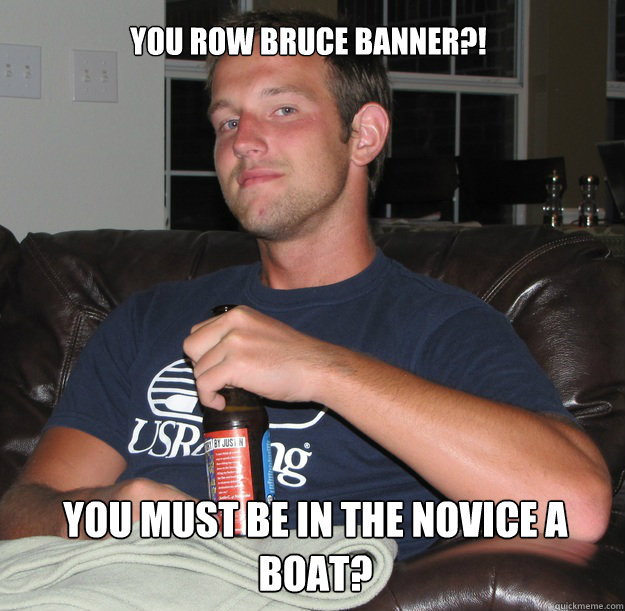 You row Bruce Banner?! You must be in the novice a boat?  