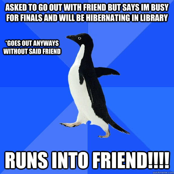 Asked to go out with friend but says im busy for finals and will be hibernating in library runs into friend!!!! *goes out anyways without said friend - Asked to go out with friend but says im busy for finals and will be hibernating in library runs into friend!!!! *goes out anyways without said friend  Socially Awkward Penguin