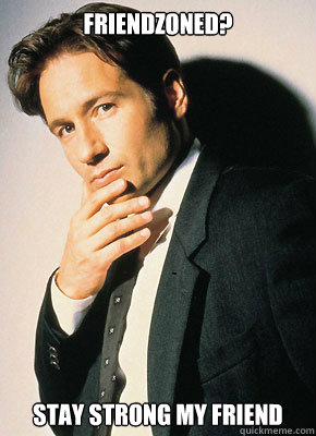 friendzoned? stay strong my friend  Fox Mulder