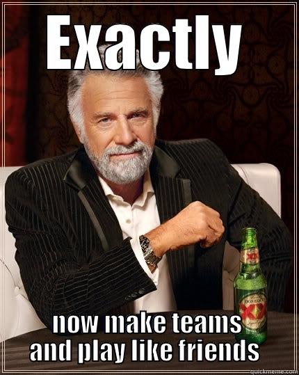 EXACTLY NOW MAKE TEAMS AND PLAY LIKE FRIENDS  The Most Interesting Man In The World