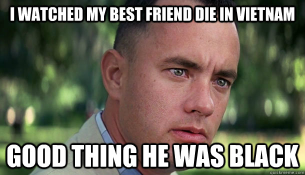 I watched my best friend die in Vietnam Good thing he was black - I watched my best friend die in Vietnam Good thing he was black  Offensive Forrest Gump