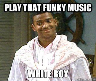 Play that funky music white boy  Carlton