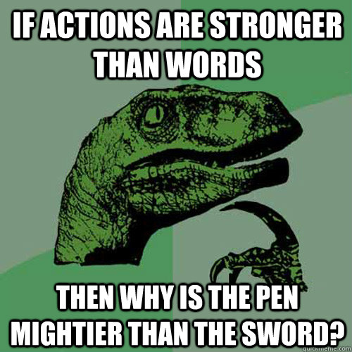 If actions are stronger than words then why is the pen mightier than the sword?  Philosoraptor