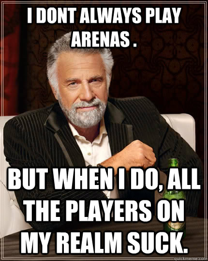 I dont always play arenas . but when I do, all the players on my realm suck.  The Most Interesting Man In The World