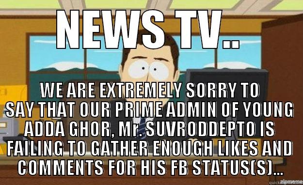 AAAAND ITS GONE - NEWS TV.. WE ARE EXTREMELY SORRY TO SAY THAT OUR PRIME ADMIN OF YOUNG ADDA GHOR, MR. SUVRODDEPTO IS FAILING TO GATHER ENOUGH LIKES AND COMMENTS FOR HIS FB STATUS(S)... aaaand its gone